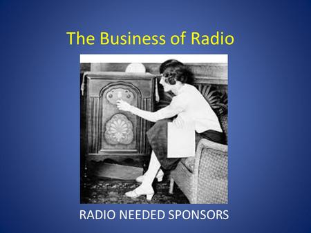 The Business of Radio RADIO NEEDED SPONSORS. The Business of Radio 1930s-GOVERNMENT REGULATES COMMERCALS.