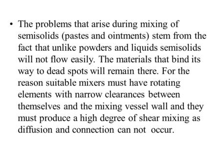 The problems that arise during mixing of semisolids (pastes and ointments) stem from the fact that unlike powders and liquids semisolids will not flow.