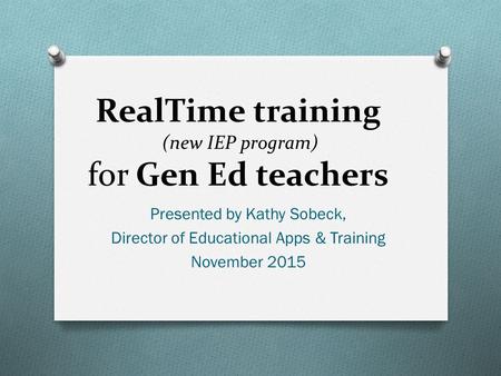 RealTime training (new IEP program) for Gen Ed teachers Presented by Kathy Sobeck, Director of Educational Apps & Training November 2015.