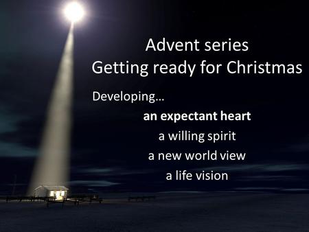 Advent series Getting ready for Christmas Developing… an expectant heart a willing spirit a new world view a life vision.