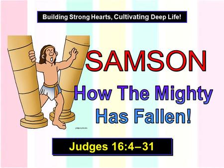 Building Strong Hearts, Cultivating Deep Life! Judges 16:4 – 31.