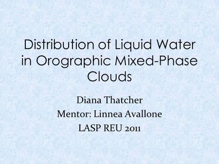 Distribution of Liquid Water in Orographic Mixed-Phase Clouds Diana Thatcher Mentor: Linnea Avallone LASP REU 2011.