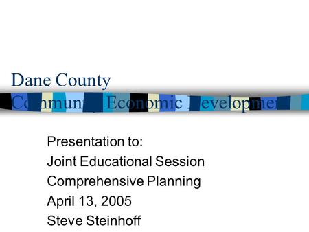 Dane County Community Economic Development Presentation to: Joint Educational Session Comprehensive Planning April 13, 2005 Steve Steinhoff.