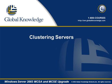 © 2002 Global Knowledge Network, Inc. All rights reserved. Windows Server 2003 MCSA and MCSE Upgrade Clustering Servers.