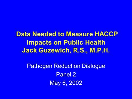 Data Needed to Measure HACCP Impacts on Public Health Jack Guzewich, R.S., M.P.H. Pathogen Reduction Dialogue Panel 2 May 6, 2002.