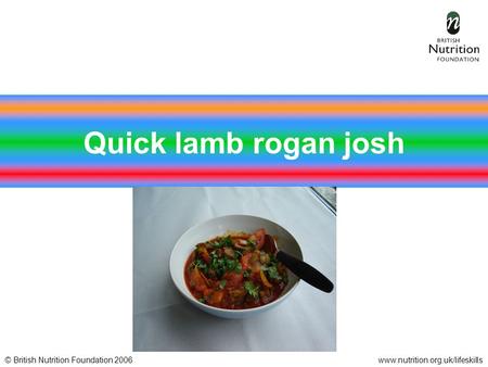 © British Nutrition Foundation 2006www.nutrition.org.uk/lifeskills Quick lamb rogan josh.