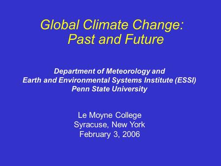 Global Climate Change: Past and Future Le Moyne College Syracuse, New York February 3, 2006 Department of Meteorology and Earth and Environmental Systems.