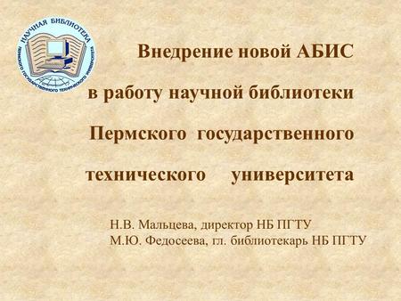 Внедрение новой АБИС в работу научной библиотеки Пермского государственного технического университета Н.В. Мальцева, директор НБ ПГТУ М.Ю. Федосеева, гл.