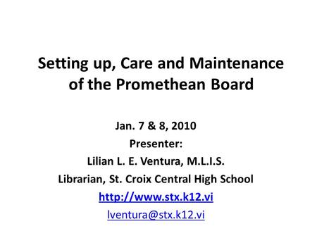 Setting up, Care and Maintenance of the Promethean Board Jan. 7 & 8, 2010 Presenter: Lilian L. E. Ventura, M.L.I.S. Librarian, St. Croix Central High School.