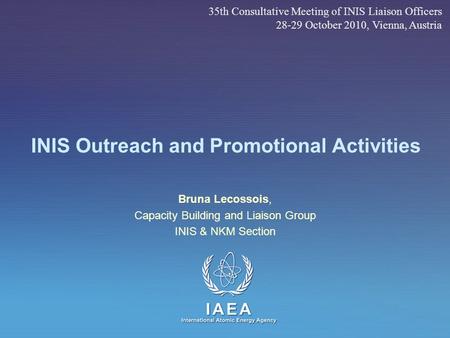 IAEA International Atomic Energy Agency INIS Outreach and Promotional Activities Bruna Lecossois, Capacity Building and Liaison Group INIS & NKM Section.