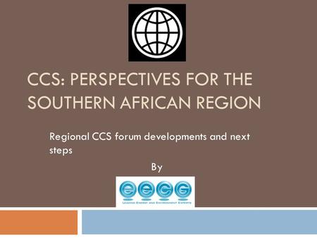 CCS: PERSPECTIVES FOR THE SOUTHERN AFRICAN REGION Regional CCS forum developments and next steps By.