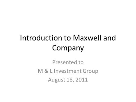 Introduction to Maxwell and Company Presented to M & L Investment Group August 18, 2011.