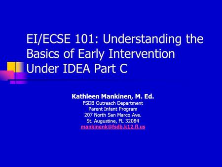 EI/ECSE 101: Understanding the Basics of Early Intervention Under IDEA Part C Kathleen Mankinen, M. Ed. FSDB Outreach Department Parent Infant Program.