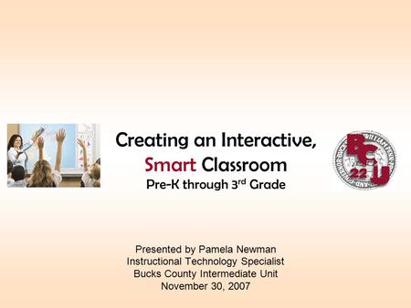 Creating an Interactive, Smart Classroom Pre-K through 3 rd Grade Presented by Pamela Newman Instructional Technology Specialist Bucks County Intermediate.