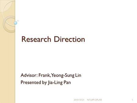 Research Direction Advisor: Frank,Yeong-Sung Lin Presented by Jia-Ling Pan 2010/10/211NTUIM OPLAB.