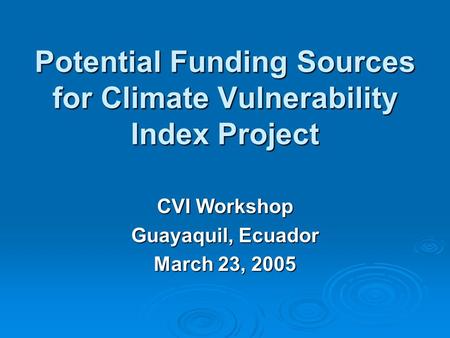 Potential Funding Sources for Climate Vulnerability Index Project CVI Workshop Guayaquil, Ecuador March 23, 2005.