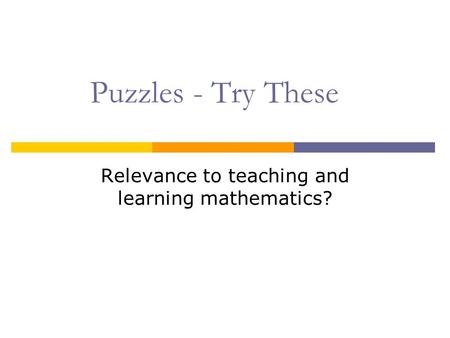 Puzzles - Try These Relevance to teaching and learning mathematics?