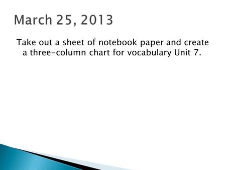 Take out a sheet of notebook paper and create a three-column chart for vocabulary Unit 7.