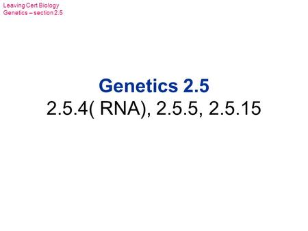 Leaving Cert Biology Genetics – section 2.5 Genetics 2.5 2.5.4( RNA), 2.5.5, 2.5.15.