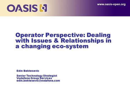 Operator Perspective: Dealing with Issues & Relationships in a changing eco-system www.oasis-open.org Edin Bektesevic Senior Technology Strategist Vodafone.