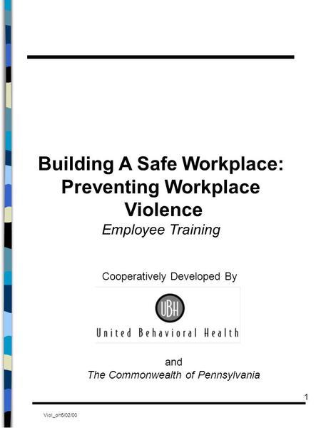 Viol_oh5/02/00 1 Building A Safe Workplace: Preventing Workplace Violence Employee Training Cooperatively Developed By and The Commonwealth of Pennsylvania.