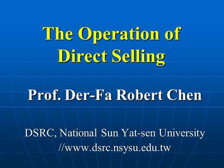 The Operation of Direct Selling Prof. Der-Fa Robert Chen DSRC, National Sun Yat-sen University //www.dsrc.nsysu.edu.tw Prof. Der-Fa Robert Chen DSRC, National.