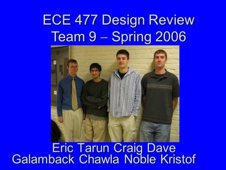 Eric Tarun Craig Dave ECE 477 Design Review Team 9  Spring 2006 Galamback Chawla Noble Kristof.