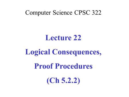 Computer Science CPSC 322 Lecture 22 Logical Consequences, Proof Procedures (Ch 5.2.2)