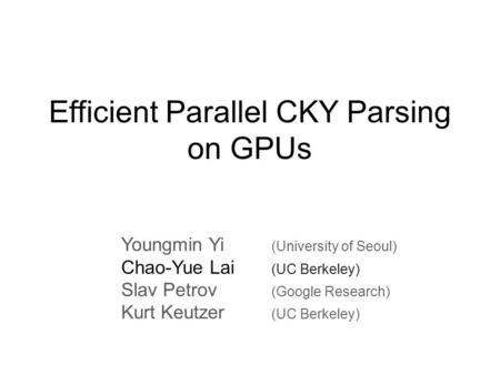 Efficient Parallel CKY Parsing on GPUs Youngmin Yi (University of Seoul) Chao-Yue Lai (UC Berkeley) Slav Petrov (Google Research) Kurt Keutzer (UC Berkeley)