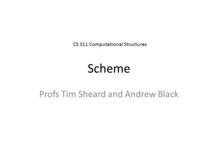 Scheme Profs Tim Sheard and Andrew Black CS 311 Computational Structures.