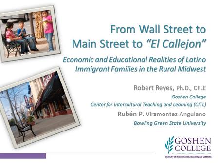 From Wall Street to Main Street to “El Callejon” Economic and Educational Realities of Latino Immigrant Families in the Rural Midwest Robert Reyes, Ph.D.,