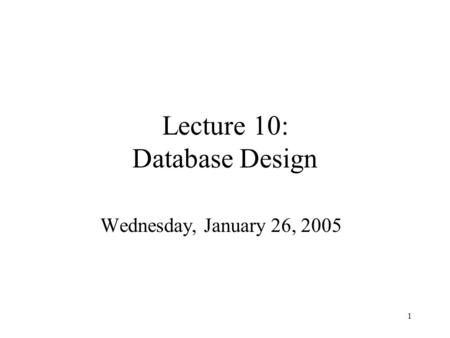 1 Lecture 10: Database Design Wednesday, January 26, 2005.