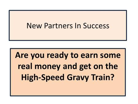 New Partners In Success Are you ready to earn some real money and get on the High-Speed Gravy Train?