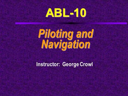 ABL-10 Piloting and Navigation Instructor: George Crowl.