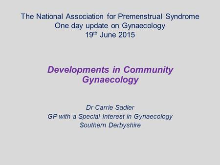 The National Association for Premenstrual Syndrome One day update on Gynaecology 19 th June 2015 Developments in Community Gynaecology Dr Carrie Sadler.