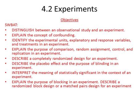 4.2 Experiments Objectives SWBAT: DISTINGUISH between an observational study and an experiment. EXPLAIN the concept of confounding. IDENTIFY the experimental.