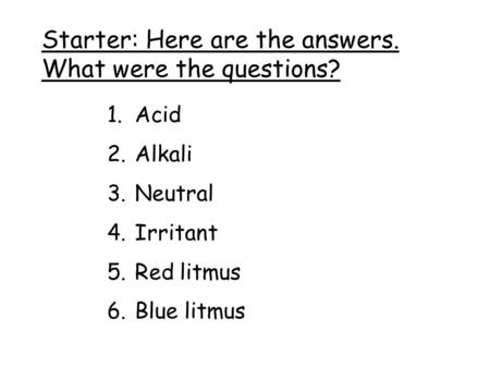 Starter: Here are the answers. What were the questions? 1.Acid 2.Alkali 3.Neutral 4.Irritant 5.Red litmus 6.Blue litmus.