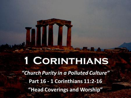 1 Corinthians “Church Purity in a Polluted Culture” Part 16 - 1 Corinthians 11:2-16 “Head Coverings and Worship”