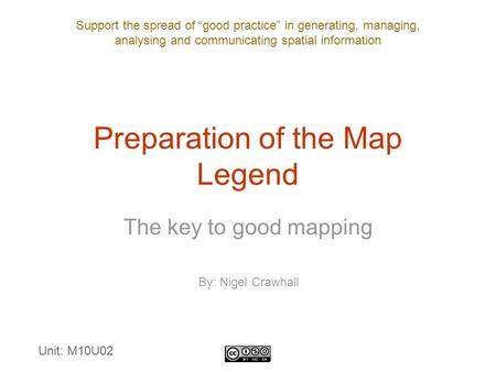 Support the spread of “good practice” in generating, managing, analysing and communicating spatial information Preparation of the Map Legend The key to.