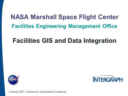 NASA Marshall Space Flight Center Facilities Engineering Management Office Facilities GIS and Data Integration October 2007 – Rocket City GeoSpatial Conference.