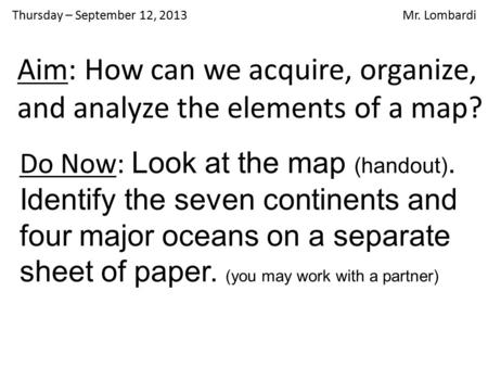 Thursday – September 12, 2013 Mr. Lombardi Aim: How can we acquire, organize, and analyze the elements of a map? Do Now: Look at the map (handout). Identify.