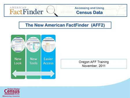 New Look New Tools Easier Access Accessing and Using Census Data The New American FactFinder (AFF2) Oregon AFF Training November, 2011.