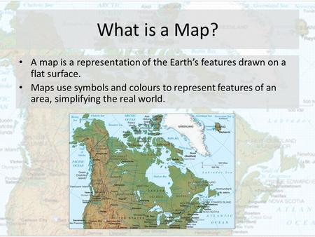 What is a Map? A map is a representation of the Earth’s features drawn on a flat surface. Maps use symbols and colours to represent features of an area,