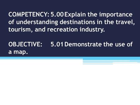 COMPETENCY:5.00Explain the importance of understanding destinations in the travel, tourism, and recreation industry. OBJECTIVE:5.01Demonstrate the use.