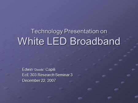 Technology Presentation on White LED Broadband Edwin “Doods” Capili EcE 303 Research Seminar 3 December 22, 2007.