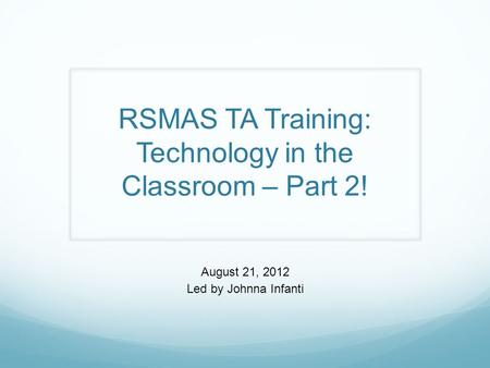 RSMAS TA Training: Technology in the Classroom – Part 2! August 21, 2012 Led by Johnna Infanti.