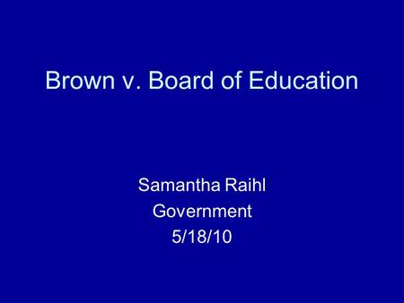 Brown v. Board of Education Samantha Raihl Government 5/18/10.