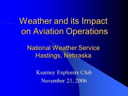 Weather and its Impact on Aviation Operations National Weather Service Hastings, Nebraska Kearney Explorers Club November 21, 2006.