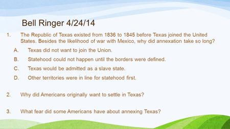 Bell Ringer 4/24/14 1.The Republic of Texas existed from 1836 to 1845 before Texas joined the United States. Besides the likelihood of war with Mexico,