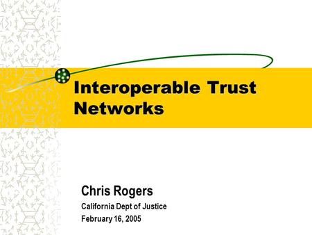 Interoperable Trust Networks Chris Rogers California Dept of Justice February 16, 2005.